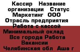 Кассир › Название организации ­ Статус-Маркетинг, ООО › Отрасль предприятия ­ Работа с кассой › Минимальный оклад ­ 1 - Все города Работа » Вакансии   . Челябинская обл.,Аша г.